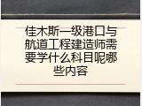 佳木斯一级港口与航道工程建造师需要学什么科目呢哪些内容