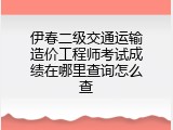 伊春二级交通运输造价工程师考试成绩在哪里查询怎么查