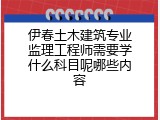 伊春土木建筑专业监理工程师需要学什么科目呢哪些内容