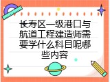 长寿区一级港口与航道工程建造师需要学什么科目呢哪些内容
