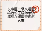 长寿区二级交通运输造价工程师考试成绩在哪里查询怎么查