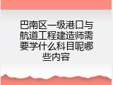 巴南区一级港口与航道工程建造师需要学什么科目呢哪些内容