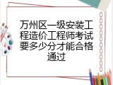 万州区一级安装工程造价工程师考试要多少分才能合格通过