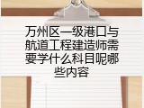万州区一级港口与航道工程建造师需要学什么科目呢哪些内容