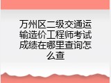 万州区二级交通运输造价工程师考试成绩在哪里查询怎么查