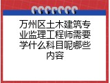 万州区土木建筑专业监理工程师需要学什么科目呢哪些内容