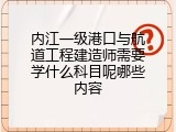 内江一级港口与航道工程建造师需要学什么科目呢哪些内容