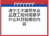 遂宁土木建筑专业监理工程师需要学什么科目呢哪些内容