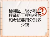 杨浦区一级水利工程造价工程师报名和考试费用分别多少钱