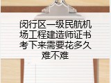 闵行区一级民航机场工程建造师证书考下来需要花多久难不难