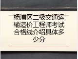 杨浦区二级交通运输造价工程师考试合格线介绍具体多少分