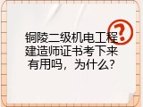 铜陵二级机电工程建造师证书考下来有用吗，为什么？
