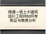 南通一级土木建筑造价工程师如何考取证书难度分析