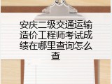 安庆二级交通运输造价工程师考试成绩在哪里查询怎么查