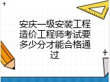安庆一级安装工程造价工程师考试要多少分才能合格通过