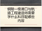铜陵一级港口与航道工程建造师需要学什么科目呢哪些内容