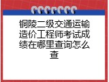 铜陵二级交通运输造价工程师考试成绩在哪里查询怎么查