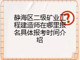 静海区二级矿业工程建造师在哪里报名具体报考时间介绍