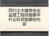 四川土木建筑专业监理工程师需要学什么科目呢哪些内容