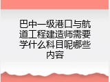 巴中一级港口与航道工程建造师需要学什么科目呢哪些内容