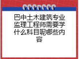 巴中土木建筑专业监理工程师需要学什么科目呢哪些内容