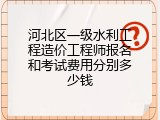 河北区一级水利工程造价工程师报名和考试费用分别多少钱