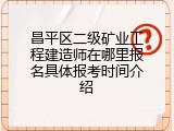 昌平区二级矿业工程建造师在哪里报名具体报考时间介绍