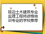 延边土木建筑专业监理工程师资格培训专业的学校推荐