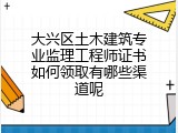 大兴区土木建筑专业监理工程师证书如何领取有哪些渠道呢