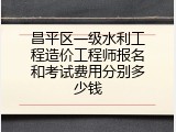 昌平区一级水利工程造价工程师报名和考试费用分别多少钱
