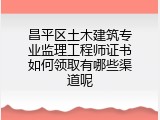 昌平区土木建筑专业监理工程师证书如何领取有哪些渠道呢