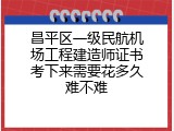 昌平区一级民航机场工程建造师证书考下来需要花多久难不难
