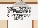 东城区一级民航机场工程建造师证书考下来需要花多久难不难