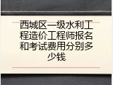 西城区一级水利工程造价工程师报名和考试费用分别多少钱