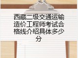 西藏二级交通运输造价工程师考试合格线介绍具体多少分