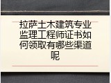 拉萨土木建筑专业监理工程师证书如何领取有哪些渠道呢