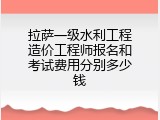 拉萨一级水利工程造价工程师报名和考试费用分别多少钱