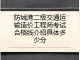 防城港二级交通运输造价工程师考试合格线介绍具体多少分