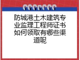 防城港土木建筑专业监理工程师证书如何领取有哪些渠道呢
