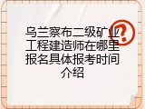 乌兰察布二级矿业工程建造师在哪里报名具体报考时间介绍