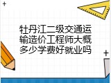 牡丹江二级交通运输造价工程师大概多少学费好就业吗
