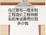 乌兰察布一级水利工程造价工程师报名和考试费用分别多少钱
