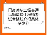 巴彦淖尔二级交通运输造价工程师考试合格线介绍具体多少分