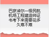 巴彦淖尔一级民航机场工程建造师证书考下来需要花多久难不难