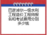 巴彦淖尔一级水利工程造价工程师报名和考试费用分别多少钱