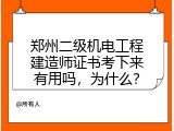 郑州二级机电工程建造师证书考下来有用吗，为什么？
