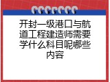 开封一级港口与航道工程建造师需要学什么科目呢哪些内容