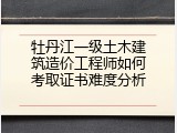 牡丹江一级土木建筑造价工程师如何考取证书难度分析