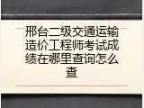 邢台二级交通运输造价工程师考试成绩在哪里查询怎么查