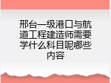 邢台一级港口与航道工程建造师需要学什么科目呢哪些内容